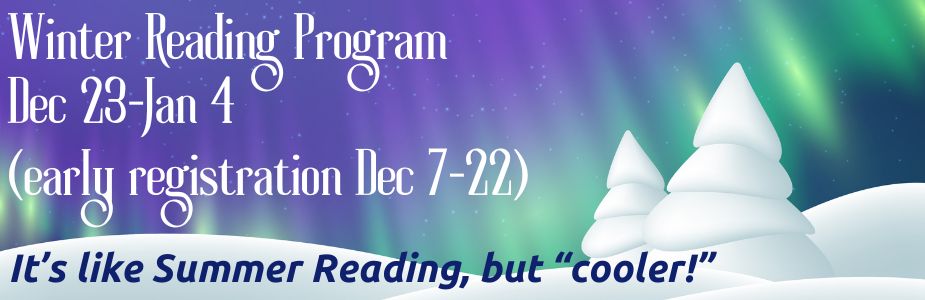 Winter Reading PRogram Dec 23-Jan 4, early registratioj Dec 7-22. It's like summer reading, but cooler!