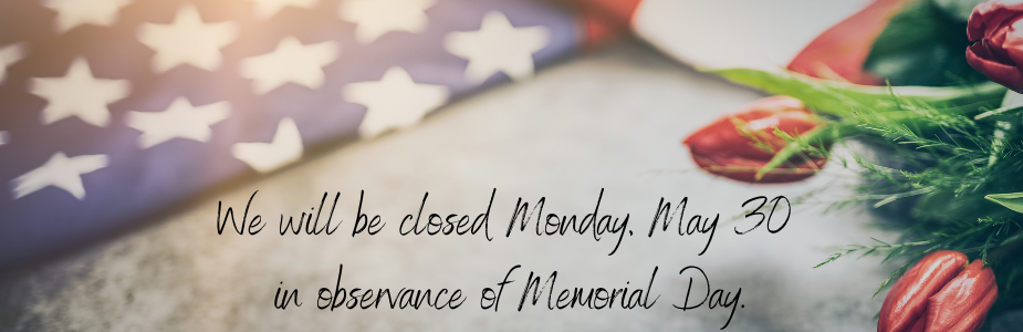 We will be closed Monday, May 30, in observance of Memorial Day.