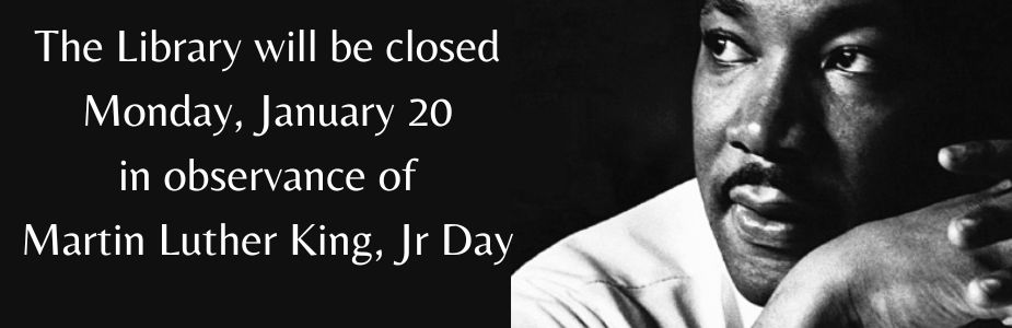 The library will be closed Monday, Jan 20 in observance of Martin Luther King, Jr Day